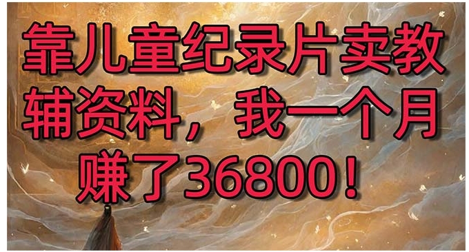 靠儿童纪录片卖教辅资料，一个月赚了36800！暴力变现2.0版本，喂饭级教学-柚子资源网