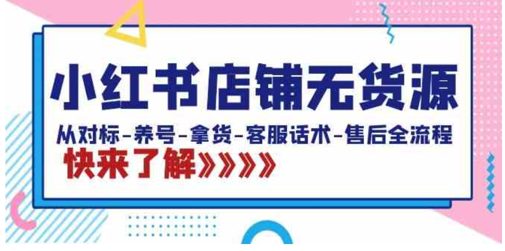 小红书店铺无货源：从对标-养号-拿货-客服话术-售后全流程-柚子资源网