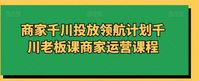 商家千川投放领航计划千川老板课商家运营课程-柚子资源网