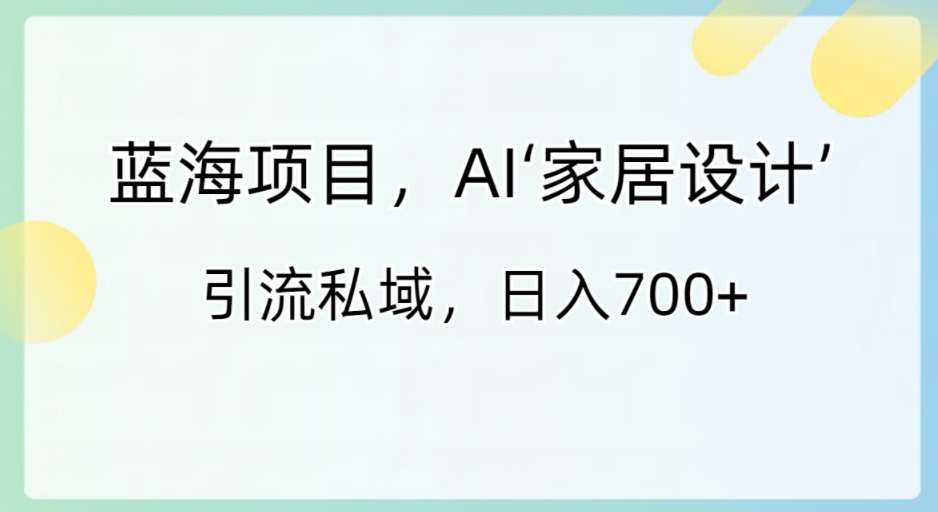 蓝海项目，AI‘家居设计’ 引流私域，日入700+-柚子资源网