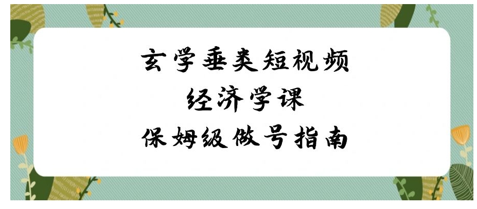 玄学 垂类短视频经济学课，保姆级做号指南-柚子资源网