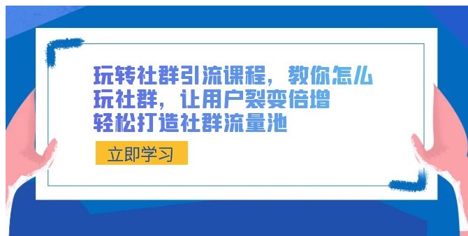 玩转社群 引流课程，教你怎么玩社群，让用户裂变倍增，轻松打造社群流量池-柚子资源网