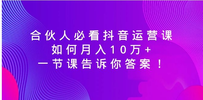 合伙人必看抖音运营课，如何月入10万+，一节课告诉你答案！-柚子资源网