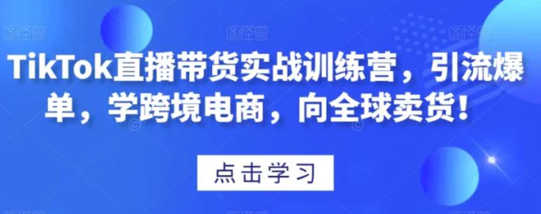 TikTok直播带货实战训练营，引流爆单，学跨境电商，向全球卖货！-柚子资源网