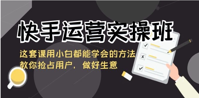 快手运营实操班，这套课用小白都能学会的方法教你抢占用户，做好生意-柚子资源网