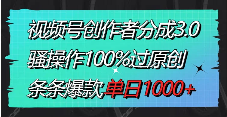 视频号创作者分成3.0玩法，骚操作100%过原创，条条爆款，单日1000+-柚子资源网