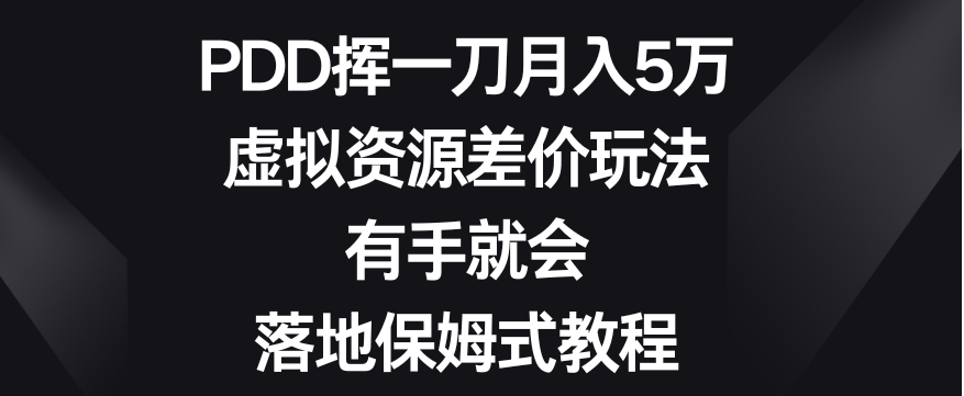 PDD挥一刀月入5万，虚拟资源差价玩法，有手就会，落地保姆式教程-柚子资源网