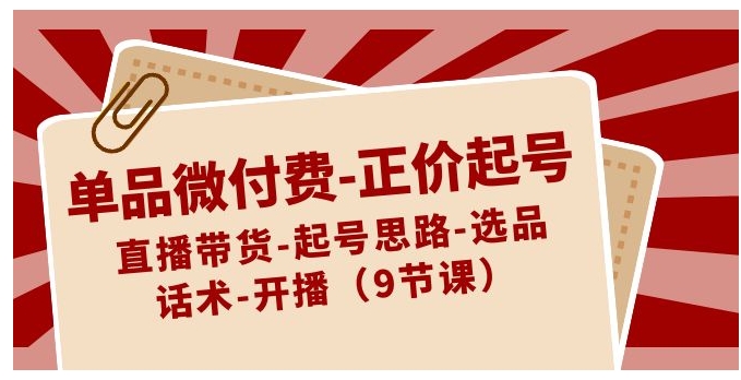 单品微付费-正价起号：直播带货-起号思路-选品-话术-开播-柚子资源网