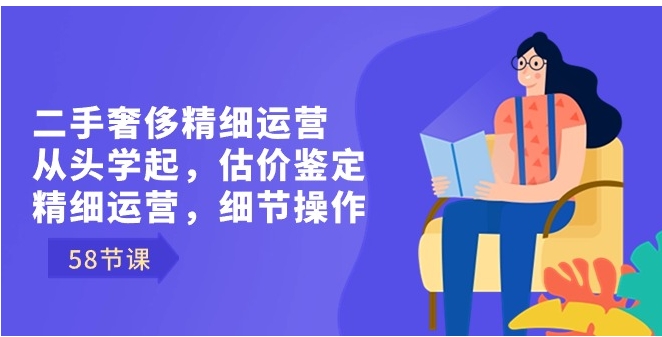 二手奢侈精细运营从头学起，估价鉴定，精细运营，细节操作-柚子资源网