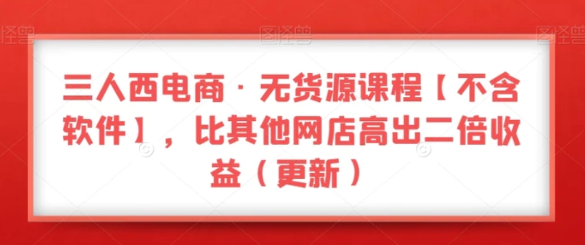 三人西电商·无货源课程【不含软件】，比其他网店高出二倍收益-柚子资源网