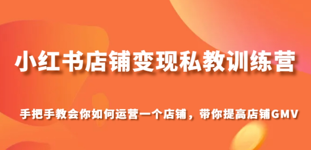 小红书店铺变现私教训练营，手把手教会你运营店铺，带你提高店铺GMV-柚子资源网