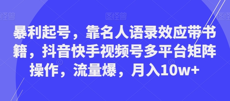 暴利起号，靠名人语录效应带书籍，抖音快手视频号多平台矩阵操作，流量爆，月入10w+-柚子资源网