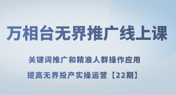 万相台无界推广线上课 关键词推广和精准人群操作应用，提高无界投产实操运营【22期】-柚子资源网