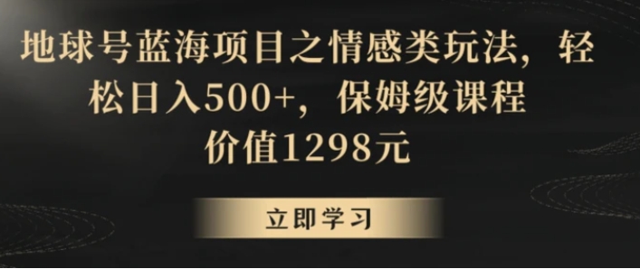 地球号蓝海项目之情感类玩法，轻松日入500+，保姆级课程【揭秘】-柚子资源网