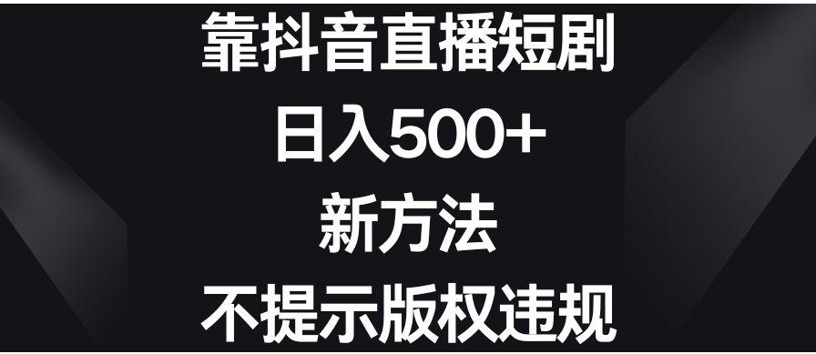 靠抖音直播短剧，日入500+，新方法、不提示版权违规-柚子资源网