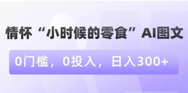 情怀“小时候的零食”AI图文，0门槛，0投入，日入300+【揭秘】-柚子资源网