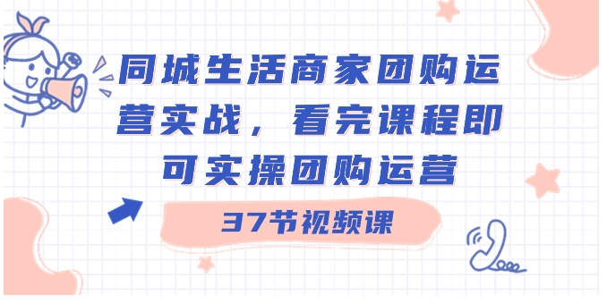 同城生活商家团购运营实战，看完课程即可实操团购运营-柚子资源网