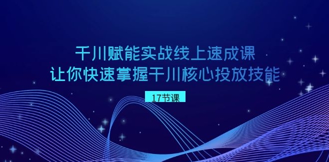 千川 赋能实战线上速成课，让你快速掌握干川核心投放技能-柚子资源网