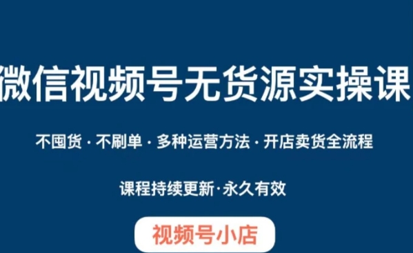 微信视频号小店无货源实操课程，​不囤货·不刷单·多种运营方法·开店卖货全流程-柚子资源网