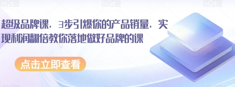 超级品牌课，3步引爆你的产品销量，实现利润翻倍教你落地做好品牌的课-柚子资源网