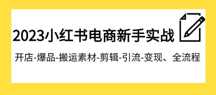 2023小红书电商新手实战课程，开店-爆品-搬运素材-剪辑-引流-变现、全流程-柚子资源网