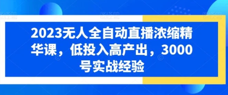 2023无人全自动直播浓缩精华课，低投入高产出，3000号实战经验-柚子资源网