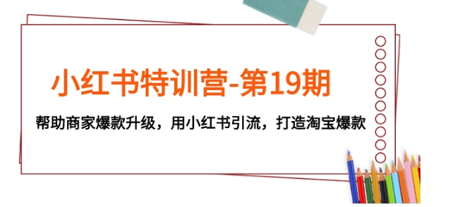 小红书特训营-第19期，帮助商家爆款升级，用小红书引流，打造淘宝爆款-柚子资源网