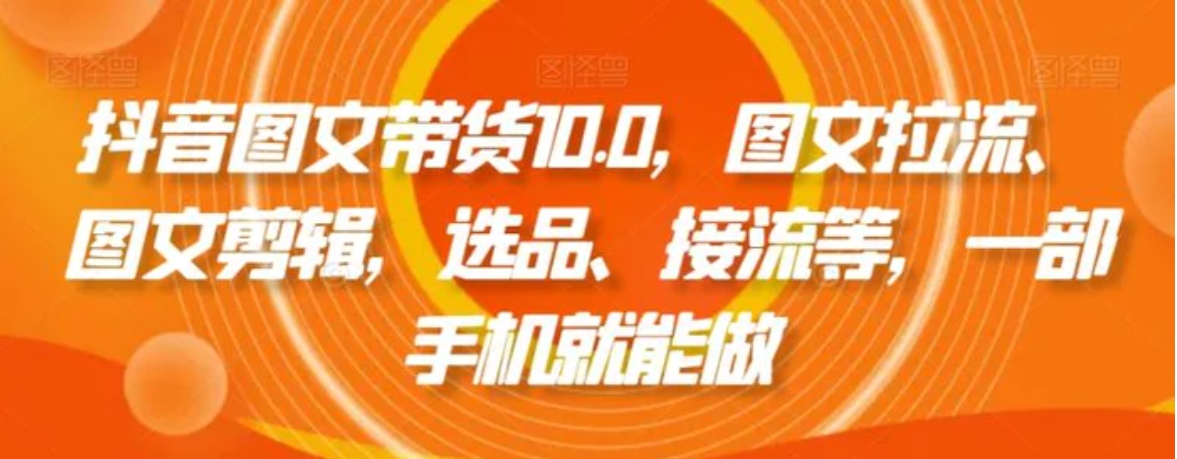 抖音图文带货10.0，图文拉流、图文剪辑，选品、接流等，一部手机就能做-柚子资源网