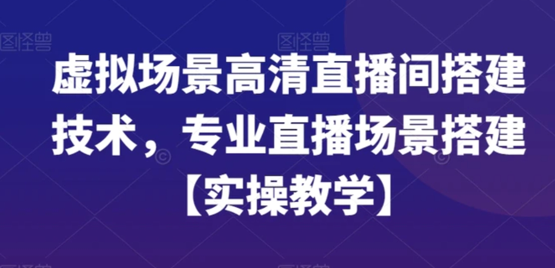 虚拟场景高清直播间搭建技术，专业直播场景搭建【实操教学】-柚子资源网