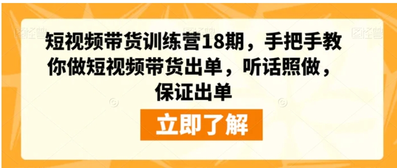 短视频带货训练营18期，手把手教你做短视频带货出单，听话照做，保证出单-柚子资源网