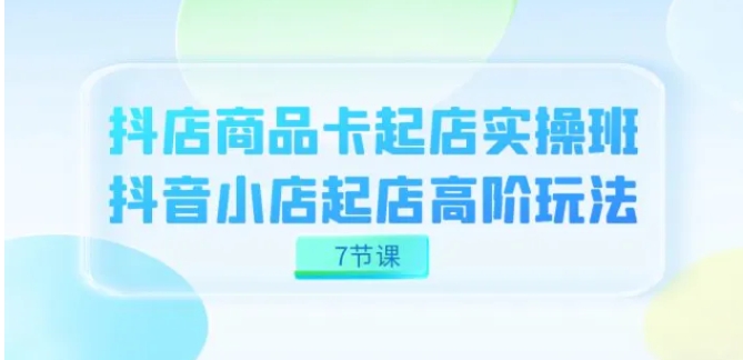 抖店-商品卡起店实战班，抖音小店起店高阶玩法-柚子资源网