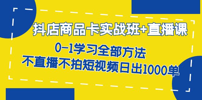 抖店商品卡实战班+直播课-8月 0-1学习全部方法 不直播不拍短视频日出1000单-柚子资源网