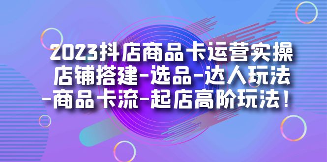 2023抖店商品卡运营实操：店铺搭建-选品-达人玩法-商品卡流-起店高阶玩玩-柚子资源网