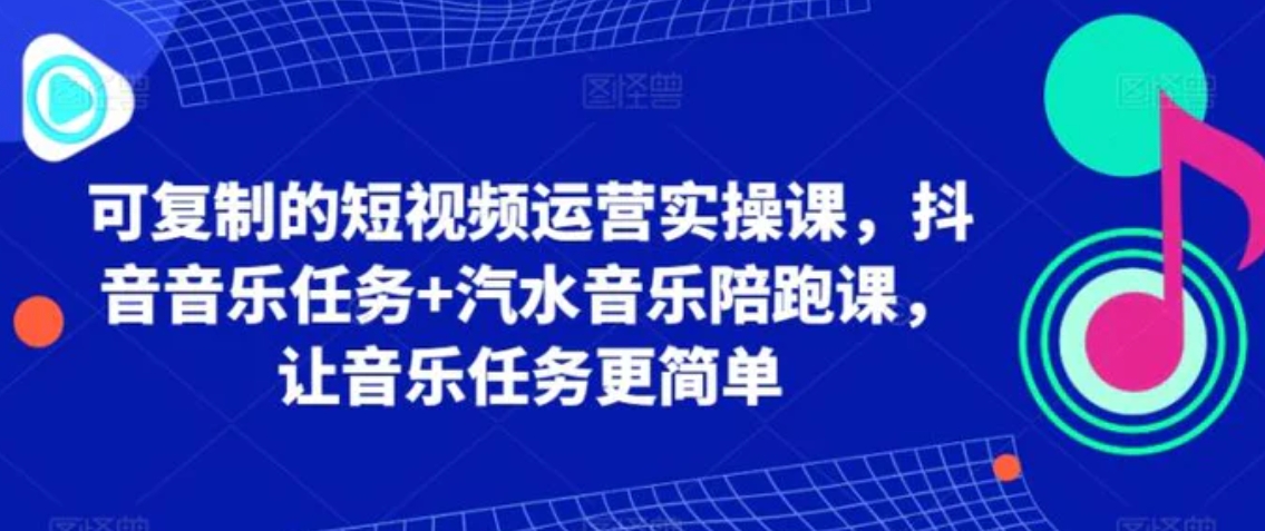 可复制的短视频运营实操课，抖音音乐任务+汽水音乐陪跑课，让音乐任务更简单-柚子资源网