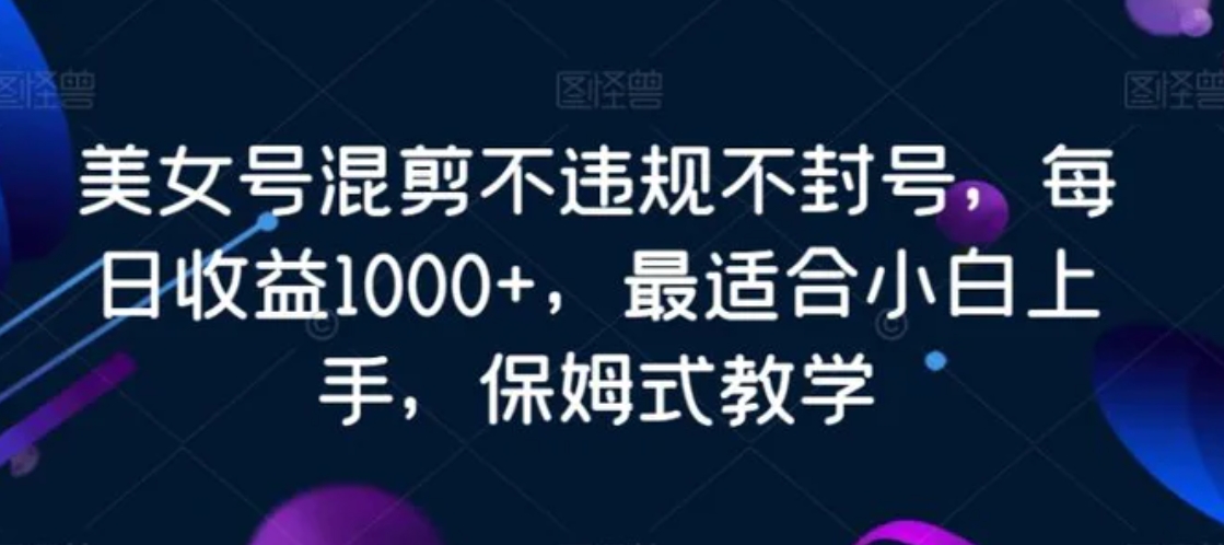 美女号混剪不违规不封号，每日收益1000+，最适合小白上手，保姆式教学-柚子资源网