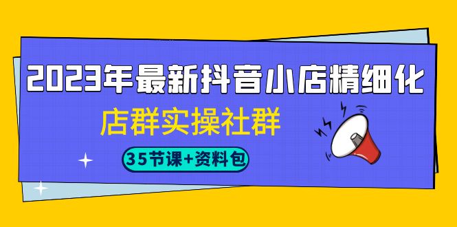 2023年最新抖音小店精细化-店群实操社群-柚子资源网