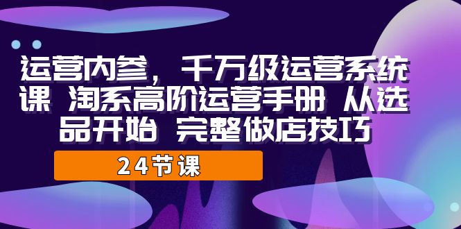 运营·内参 千万级·运营系统课 淘系高阶运营手册 从选品开始 完整做店技巧-柚子资源网