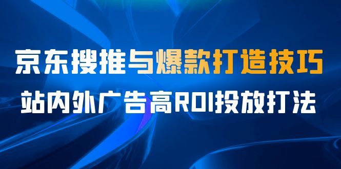 某收费培训56期7月课，京东搜推与爆款打造技巧，站内外广告高ROI投放打法-柚子资源网