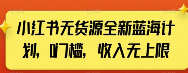 小红书无货源全新蓝海计划，0门槛，收入无上限【揭秘】-柚子资源网