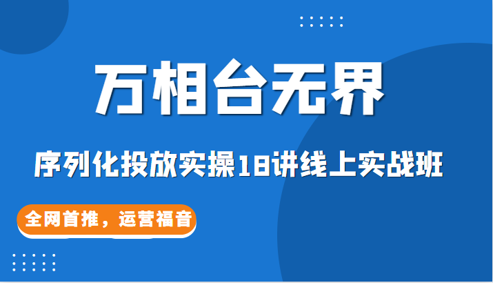 【万相台无界】序列化投放实操18讲线上实战班，全网首推，运营福音！-柚子资源网