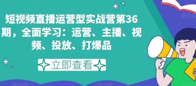 短视频直播运营型实战营第36期，全面学习：运营、主播、视频、投放、打爆品-柚子资源网