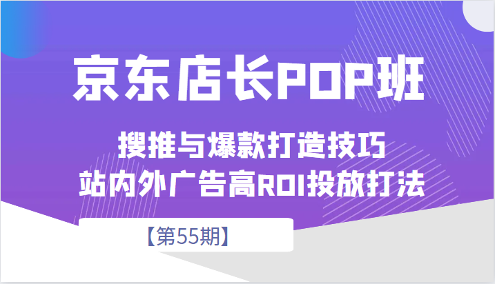 京东店长POP班【第55期】，京东搜推与爆款打造技巧，站内外广告高ROI投放打-柚子资源网