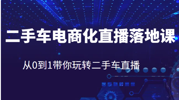 二手车电商化直播落地课，从0到1带你玩转二手车直播-柚子资源网