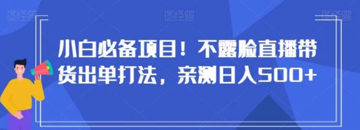 小白必备项目！不露脸直播带货出单打法，亲测日入500+【揭秘】-柚子资源网