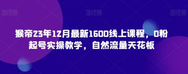 猴帝23年12月最新1600线上课程，0粉起号实操教学，自然流量天花板-柚子资源网