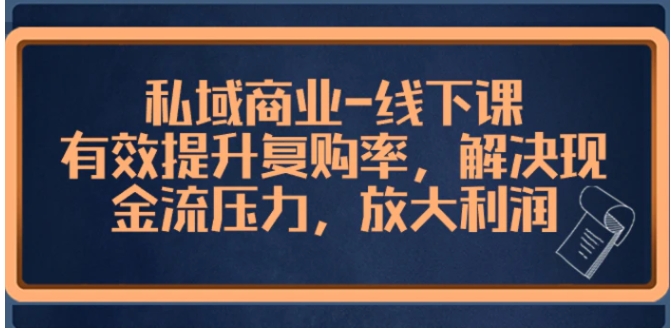 私域商业-线下课，有效提升复购率，解决现金流压力，放大利润-柚子资源网