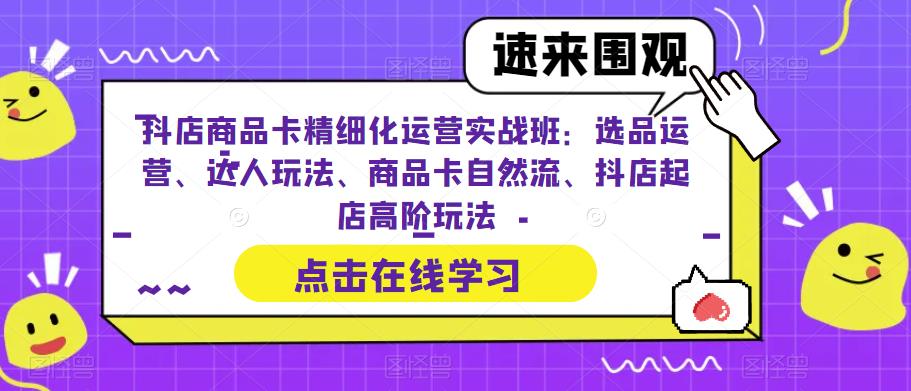 抖店商品卡精细化运营实操班：选品运营、达人玩法、商品卡自然流、抖店起店-柚子资源网