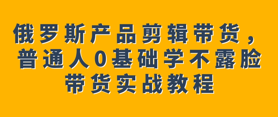 俄罗斯产品剪辑带货，普通人0基础学不露脸带货实战教程-柚子资源网