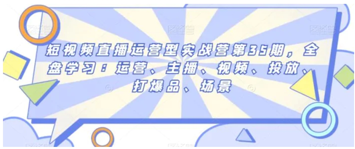 短视频直播运营型实战营第35期，全盘学习：运营、主播、视频、投放、打爆品、场景-柚子资源网