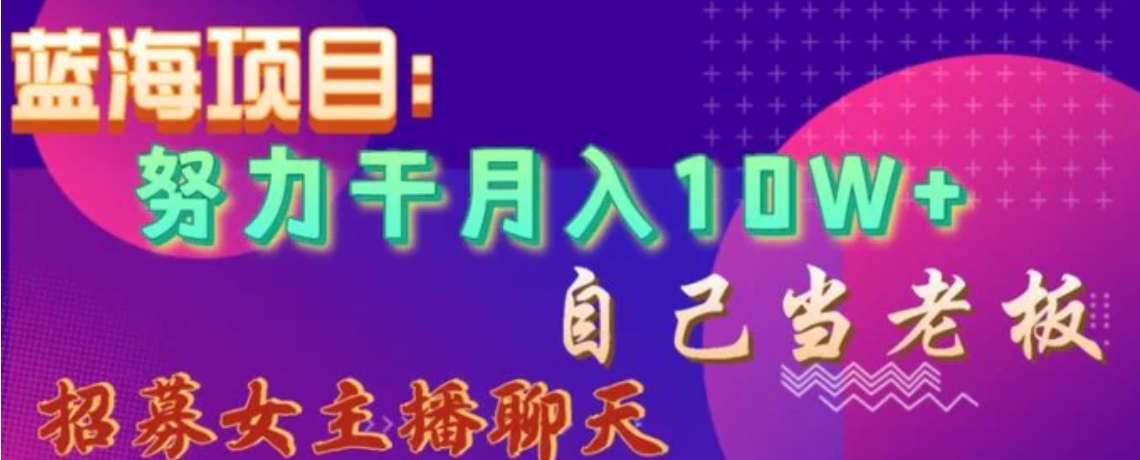 蓝海项目，努力干月入10W+，自己当老板，女主播招聘【揭秘】-柚子资源网